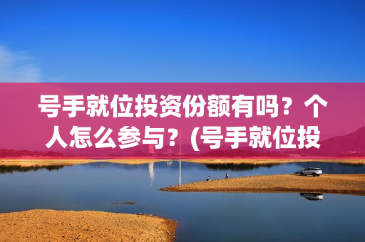 号手就位投资份额有吗？个人怎么参与？(号手就位投资过亿)