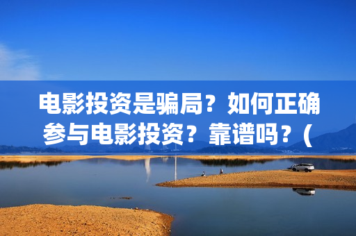 电影投资是骗局?如何正确参与电影投资?靠谱吗?(电影投资是骗局么) 电影投资是骗局?如何正确参与电影投资?靠谱吗?(电影投资是骗局么)