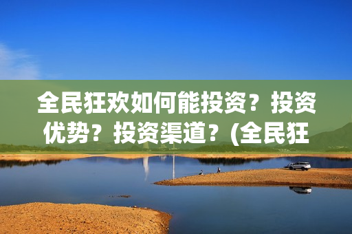 全民狂欢如何能投资？投资优势？投资渠道？(全民狂欢开拍了吗)