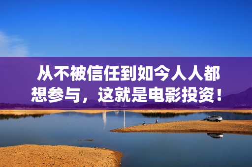  从不被信任到如今人人都想参与，这就是电影投资！(从不信任到信任那是怎么样的感觉)
