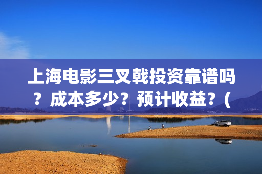 上海电影三叉戟投资靠谱吗？成本多少？预计收益？(电影三叉戟全部演员表)
