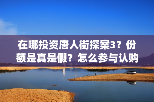 在哪投资唐人街探案3?份额是真是假?怎么参与认购?(在哪投资唐人街项目) 在哪投资唐人街探案3?份额是真是假?怎么参与认购?(在哪投资唐人街项目)