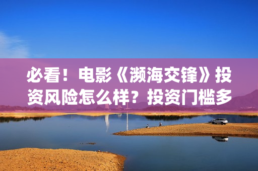 必看！电影《濒海交锋》投资风险怎么样？投资门槛多少？值得投资吗、、(濒死电影)