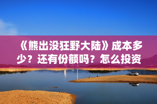 《熊出没狂野大陆》成本多少？还有份额吗？怎么投资？(熊出没狂野大陆完整电影免费观看)