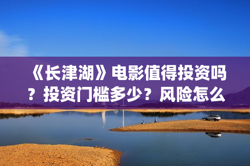 《长津湖》电影值得投资吗？投资门槛多少？风险怎么样？(长津湖电影在线观看完整版免费观看)
