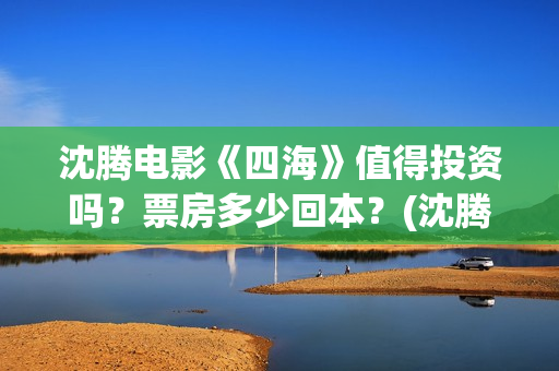 沈腾电影《四海》值得投资吗？票房多少回本？(沈腾有个四集的电视剧是什么)
