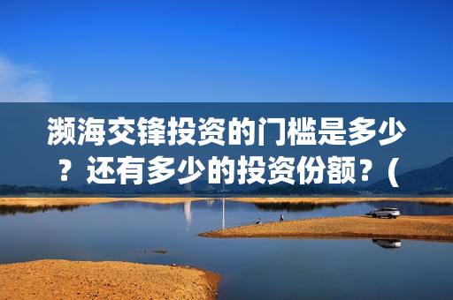 濒海交锋投资的门槛是多少？还有多少的投资份额？(濒海交锋成本溢价)