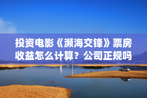 投资电影《濒海交锋》票房收益怎么计算？公司正规吗？花家地(电影濒海交锋上映时间)