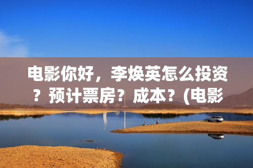 电影你好，李焕英怎么投资？预计票房？成本？(电影你好李焕英中李焕英最擅长的是排球吗)