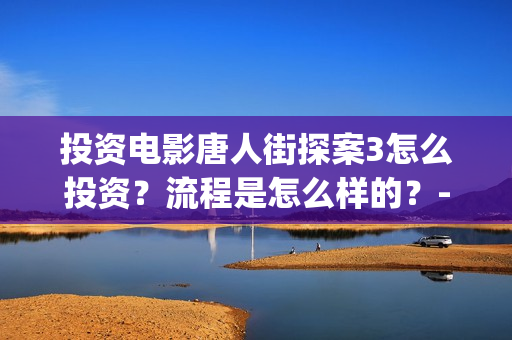 投资电影唐人街探案3怎么投资?流程是怎么样的?-长宁区新泾镇(唐人街谁投资) 投资电影唐人街探案3怎么投资?流程是怎么样的?-长宁区新泾镇(唐人街谁投资)