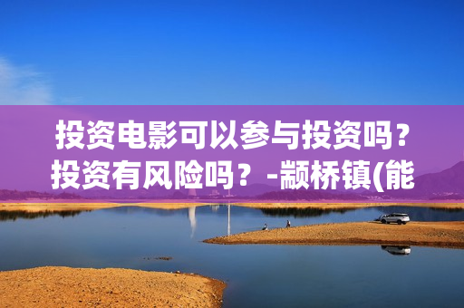 投资电影可以参与投资吗？投资有风险吗？-颛桥镇(能投资电影吗)