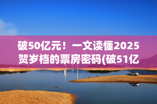 破50亿元！一文读懂2025贺岁档的票房密码(破51亿)