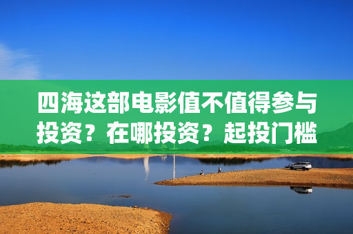 四海这部电影值不值得参与投资？在哪投资？起投门槛多少？(四海电影介绍)