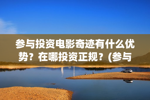 参与投资电影奇迹有什么优势？在哪投资正规？(参与电影投资有哪些平台)