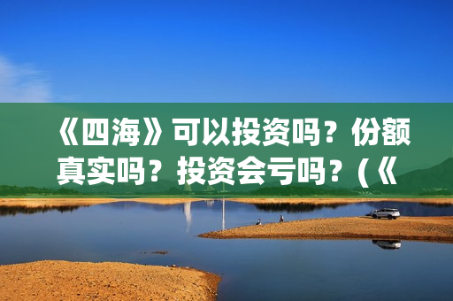 《四海》可以投资吗？份额真实吗？投资会亏吗？(《四海》预告片)