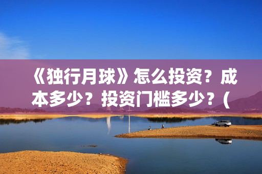 《独行月球》怎么投资？成本多少？投资门槛多少？(独行月球发行方)