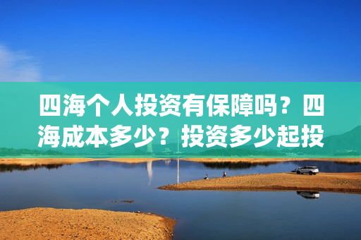 四海个人投资有保障吗？四海成本多少？投资多少起投？(四海投资管理有限公司)