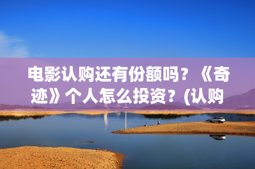 电影认购还有份额吗？《奇迹》个人怎么投资？(认购电影版权是真的吗)