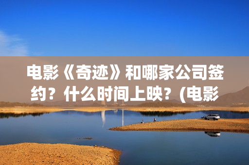 电影《奇迹》和哪家公司签约？什么时间上映？(电影《奇迹》剧组)