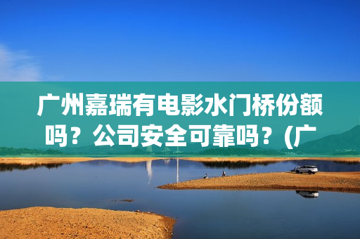 广州嘉瑞有电影水门桥份额吗？公司安全可靠吗？(广州市嘉悦国际影城)