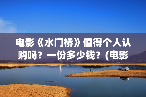 电影《水门桥》值得个人认购吗？一份多少钱？(电影《水门桥》免费)