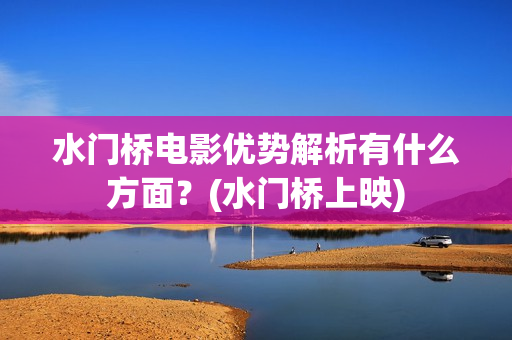 水门桥电影优势解析有什么方面？(水门桥上映)