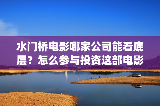 水门桥电影哪家公司能看底层？怎么参与投资这部电影？(水门桥电影预告)