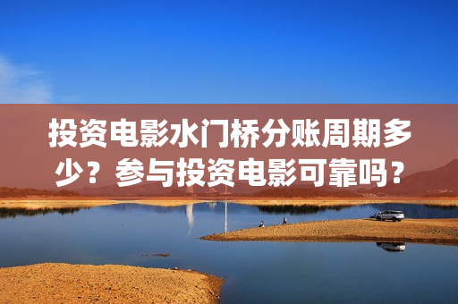 投资电影水门桥分账周期多少？参与投资电影可靠吗？(电影水门桥的联合出品方)