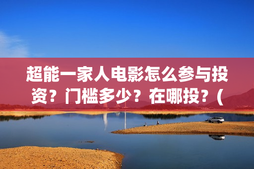 超能一家人电影怎么参与投资？门槛多少？在哪投？(超能一家人电影免费版完整版)