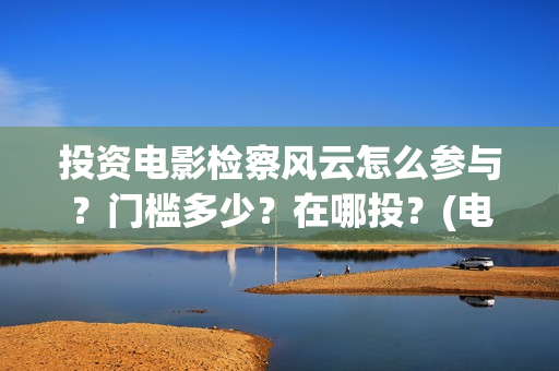 投资电影检察风云怎么参与？门槛多少？在哪投？(电影检察院的检察官简介)