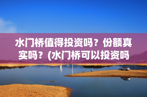 水门桥值得投资吗？份额真实吗？(水门桥可以投资吗)