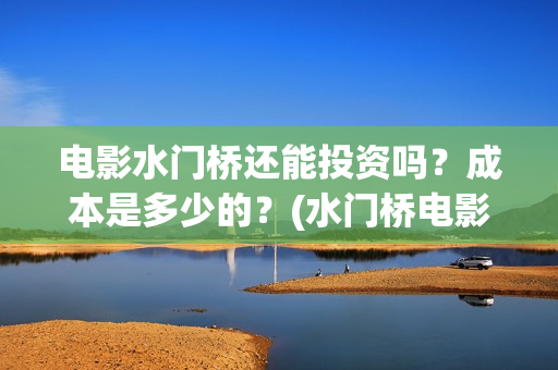 电影水门桥还能投资吗？成本是多少的？(水门桥电影何时上映)
