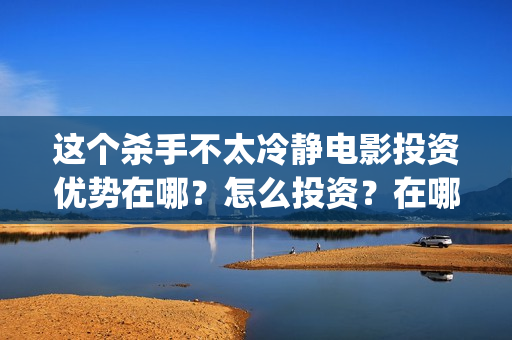 这个杀手不太冷静电影投资优势在哪？怎么投资？在哪投资？(这个杀手不太冷结局)