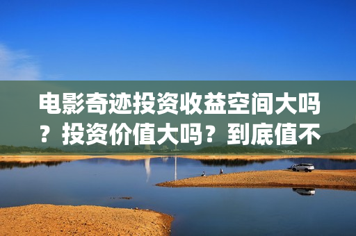 电影奇迹投资收益空间大吗？投资价值大吗？到底值不值得投资？(奇迹电影票房)