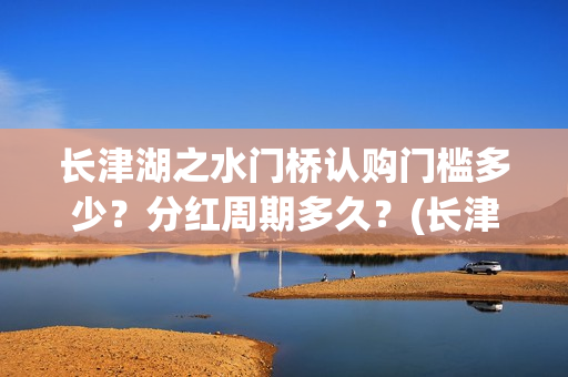 长津湖之水门桥认购门槛多少？分红周期多久？(长津湖之水门桥结局)