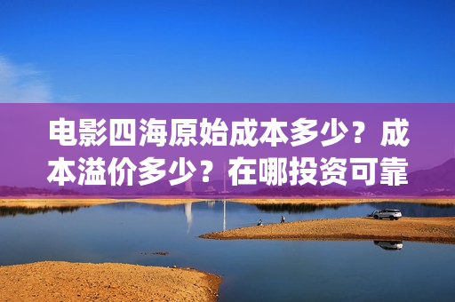 电影四海原始成本多少？成本溢价多少？在哪投资可靠？(四海原名)
