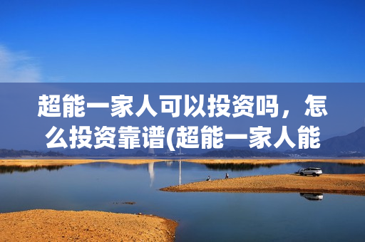 超能一家人可以投资吗，怎么投资靠谱(超能一家人能投吗)