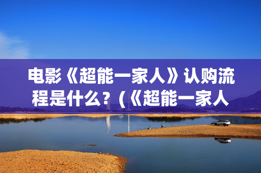 电影《超能一家人》认购流程是什么？(《超能一家人》)