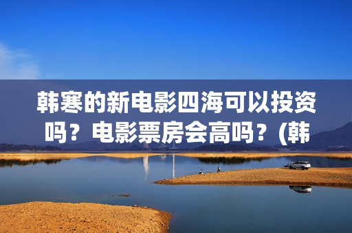 韩寒的新电影四海可以投资吗？电影票房会高吗？(韩寒的最新电影)