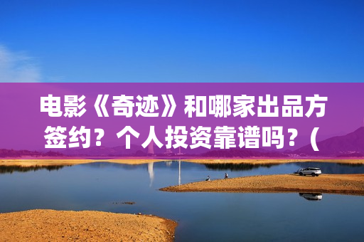 电影《奇迹》和哪家出品方签约？个人投资靠谱吗？(奇迹电影出品方)