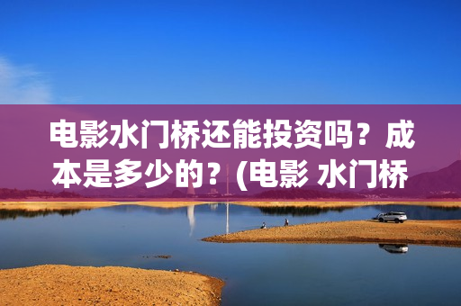 电影水门桥还能投资吗？成本是多少的？(电影 水门桥)