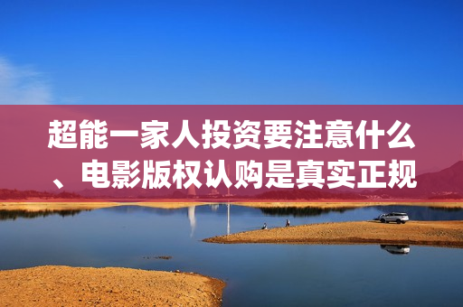 超能一家人投资要注意什么、电影版权认购是真实正规的吗?(超能一家人投资门槛高吗?) 超能一家人投资要注意什么、电影版权认购是真实正规的吗?(超能一家人投资门槛高吗?)