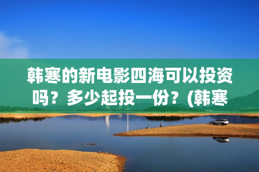 韩寒的新电影四海可以投资吗？多少起投一份？(韩寒2021第四部电影)
