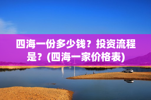 四海一份多少钱？投资流程是？(四海一家价格表)