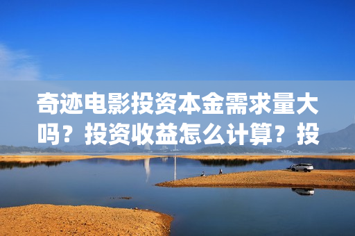 奇迹电影投资本金需求量大吗？投资收益怎么计算？投资周期多久？(奇迹投资有限公司)
