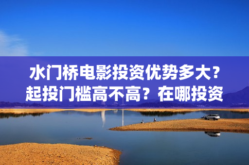 水门桥电影投资优势多大？起投门槛高不高？在哪投资正规？(水门桥电影简介)