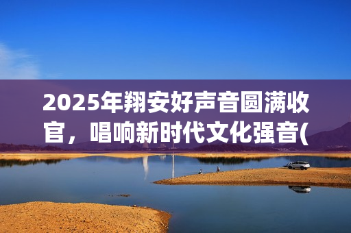 2025年翔安好声音圆满收官，唱响新时代文化强音(厦门搜歌好声音)