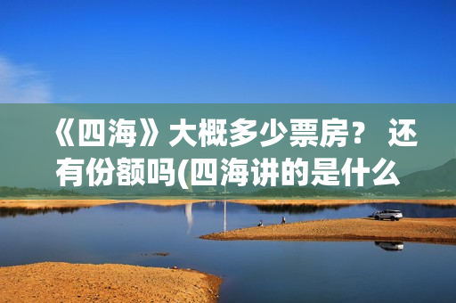 《四海》大概多少票房? 还有份额吗(四海讲的是什么) 《四海》大概多少票房? 还有份额吗(四海讲的是什么)