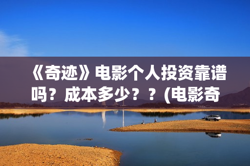 《奇迹》电影个人投资靠谱吗?成本多少??(电影奇迹2021) 《奇迹》电影个人投资靠谱吗?成本多少??(电影奇迹2021)