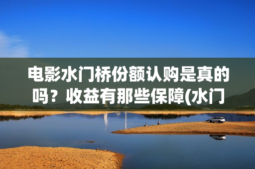 电影水门桥份额认购是真的吗？收益有那些保障(水门桥电影简介)